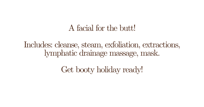 A facial for the butt Includes cleanse steam exfoliation extractions lymphatic drainage massage mask Get booty holiday ready