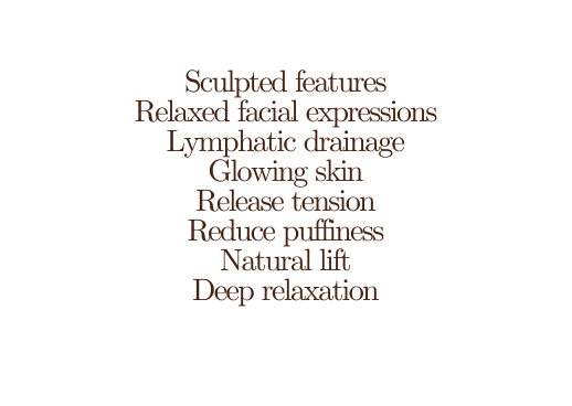 Sculpted features Relaxed facial expressions Lymphatic drainage Glowing skin Release tension Reduce puffiness Natural lift Deep relaxation