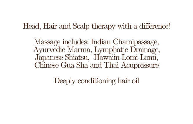 Head Hair and Scalp therapy with a difference Massage includes Indian Chamipassage Ayurvedic Marma Lymphatic Drainage Japanese Shiatsu Hawaiin Lomi Lomi Chinese Gua Sha and Thai Acupressure Deeply conditioning hair oil