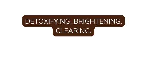 DETOXIFYING BRIGHTENING CLEARING