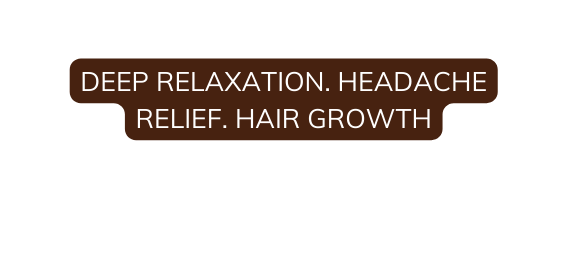 DEEP RELAXATION HEADACHE RELIEF HAIR GROWTH