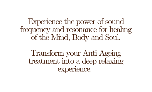 Experience the power of sound frequency and resonance for healing of the Mind Body and Soul Transform your Anti Ageing treatment into a deep relaxing experience